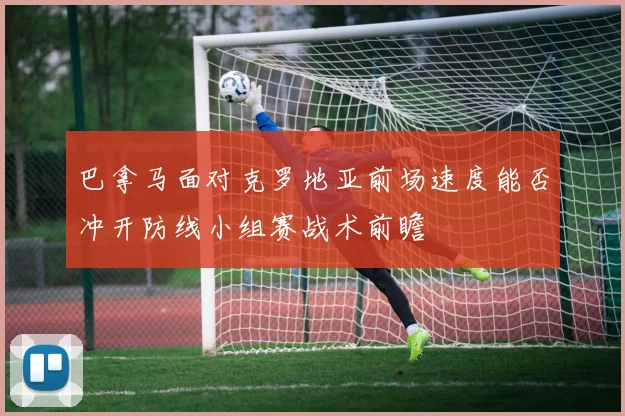 巴拿马面对克罗地亚前场速度能否冲开防线小组赛战术前瞻