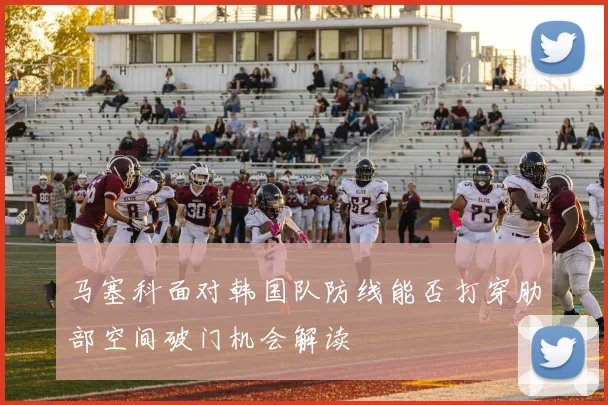 马塞科面对韩国队防线能否打穿肋部空间破门机会解读