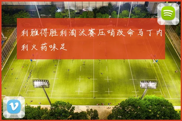 利雅得胜利淘汰赛压哨改命马丁内利火药味足