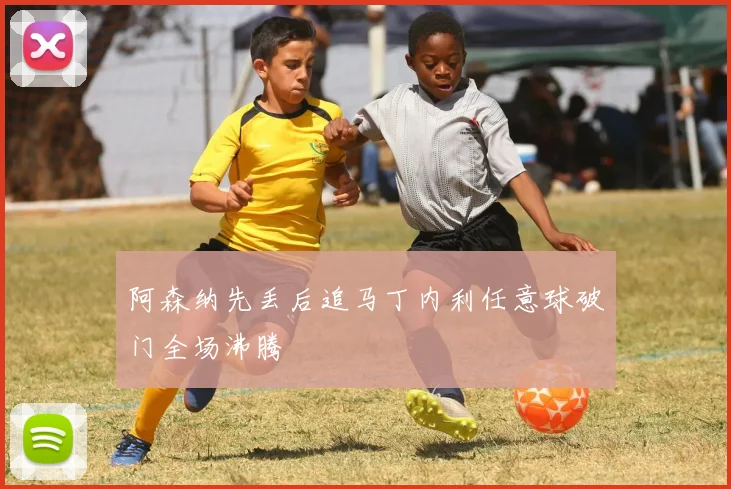 阿森纳先丢后追马丁内利任意球破门全场沸腾