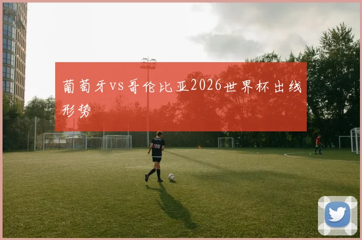 葡萄牙vs哥伦比亚2026世界杯出线形势