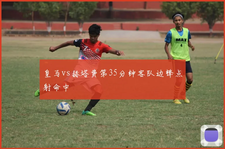 皇马vs赫塔费第35分钟客队边锋点射命中