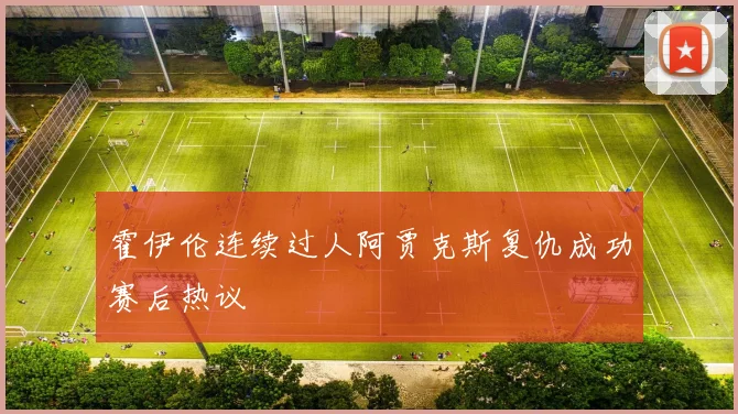 霍伊伦连续过人阿贾克斯复仇成功赛后热议