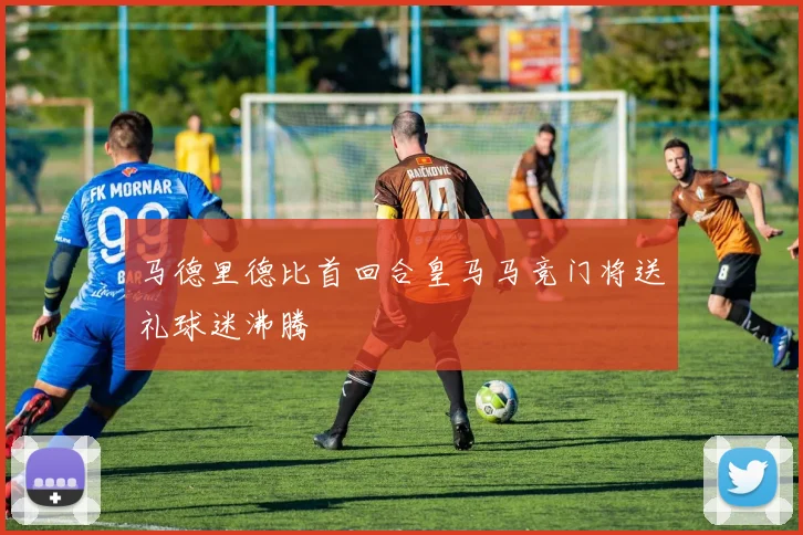 马德里德比首回合皇马马竞门将送礼球迷沸腾