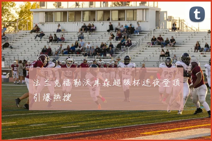 法兰克福勒沃库森超级杯连夜登顶引爆热搜