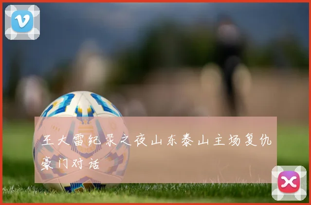 王大雷纪录之夜山东泰山主场复仇豪门对话