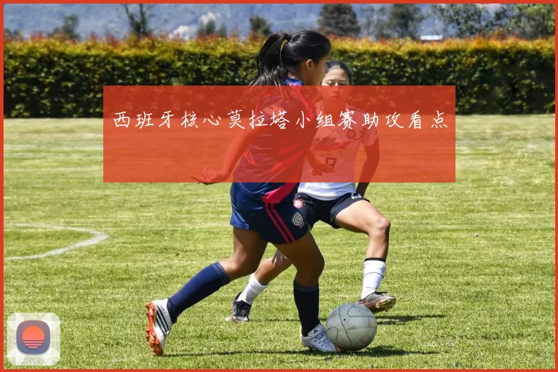 西班牙核心莫拉塔小组赛助攻看点
