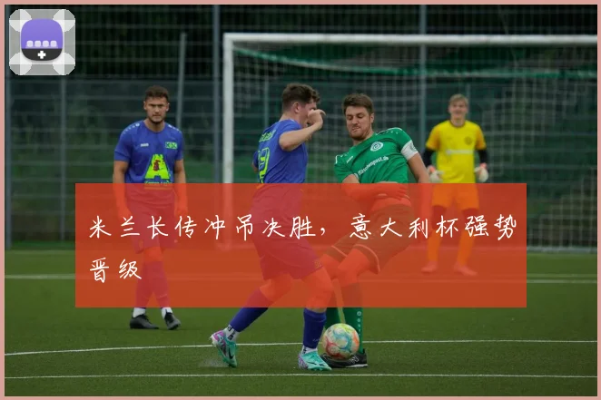 米兰长传冲吊决胜，意大利杯强势晋级