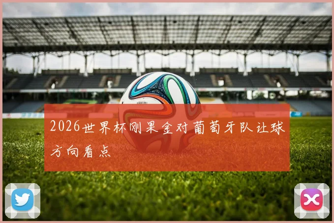 2026世界杯刚果金对葡萄牙队让球方向看点