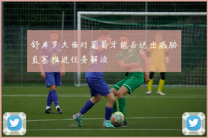 舒库罗夫面对葡萄牙能否送出威胁直塞推进任务解读