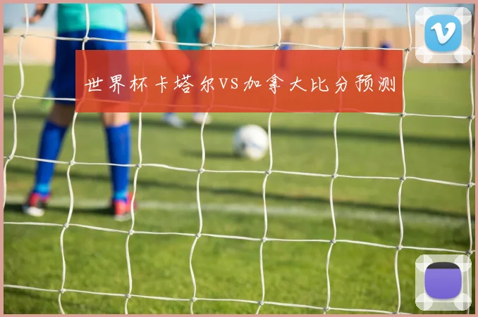 世界杯卡塔尔vs加拿大比分预测