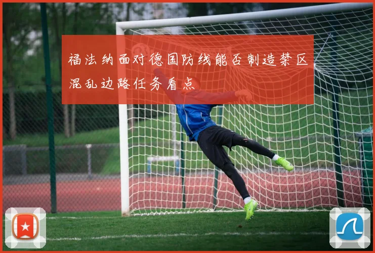 福法纳面对德国防线能否制造禁区混乱边路任务看点