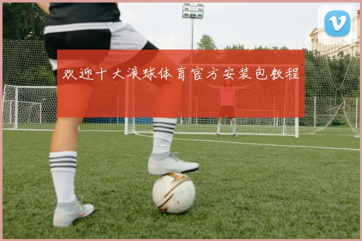 欢迎十大滚球体育官方安装包教程