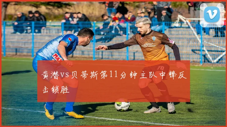 黄潜vs贝蒂斯第11分钟主队中锋反击锁胜