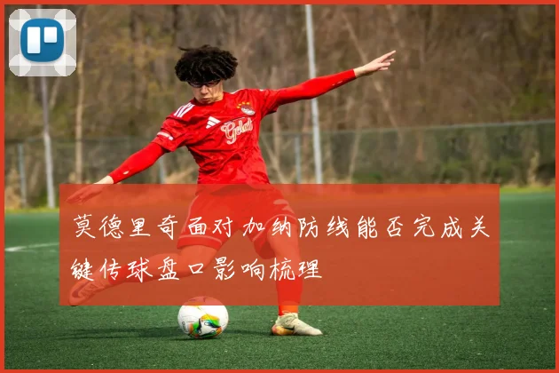 莫德里奇面对加纳防线能否完成关键传球盘口影响梳理