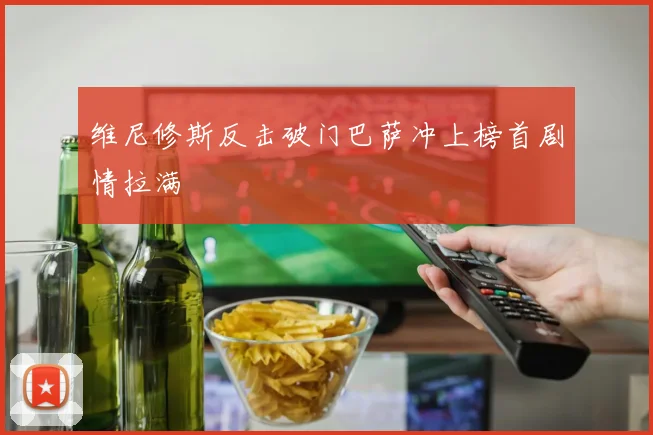 维尼修斯反击破门巴萨冲上榜首剧情拉满