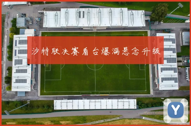 沙特联决赛看台爆满悬念升级