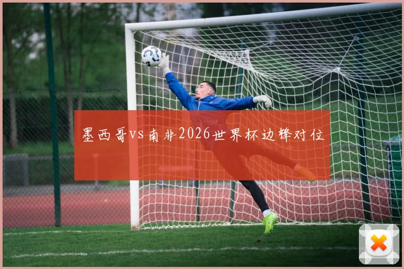 墨西哥vs南非2026世界杯边锋对位