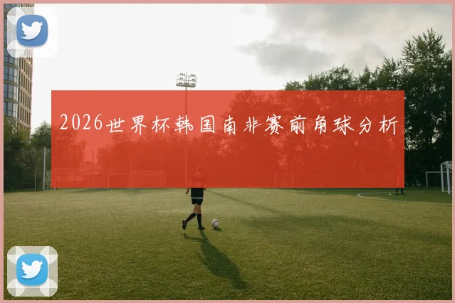 2026世界杯韩国南非赛前角球分析