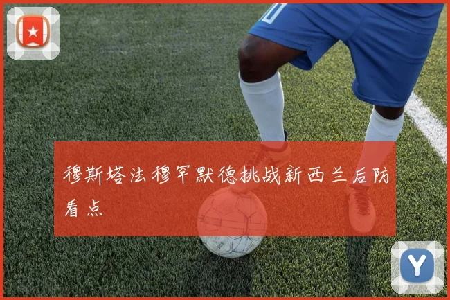 穆斯塔法穆罕默德挑战新西兰后防看点