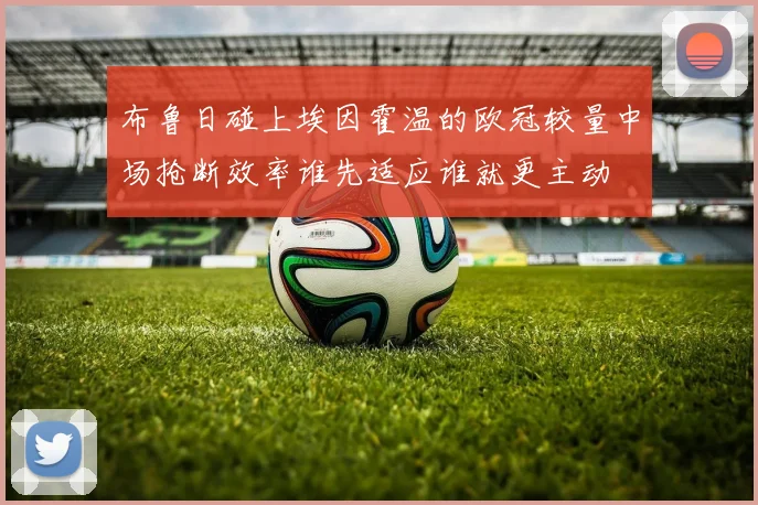 布鲁日碰上埃因霍温的欧冠较量中场抢断效率谁先适应谁就更主动