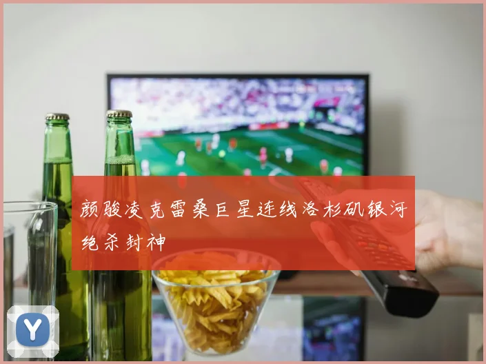 颜骏凌克雷桑巨星连线洛杉矶银河绝杀封神