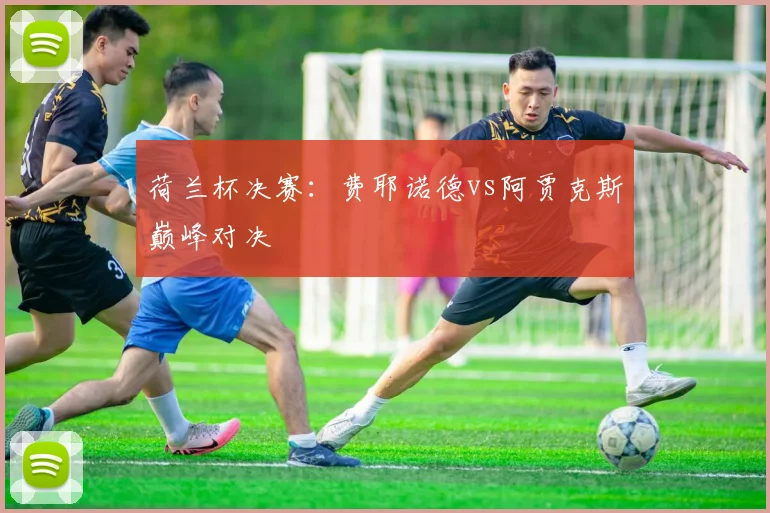 荷兰杯决赛：费耶诺德vs阿贾克斯巅峰对决