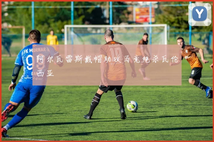 阿尔瓦雷斯戴帽助攻马竞绝杀瓦伦西亚