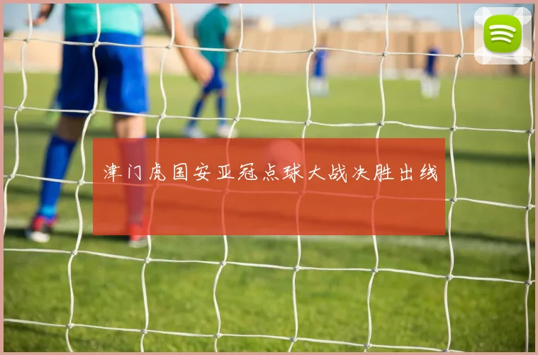 津门虎国安亚冠点球大战决胜出线