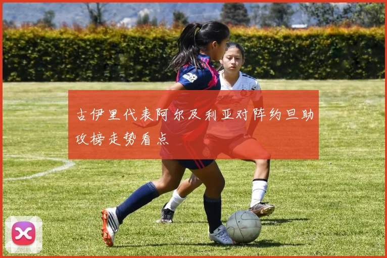 古伊里代表阿尔及利亚对阵约旦助攻榜走势看点