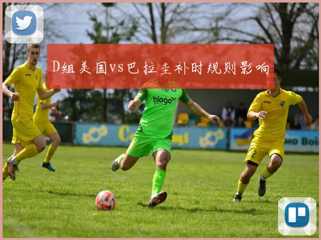 D组美国vs巴拉圭补时规则影响