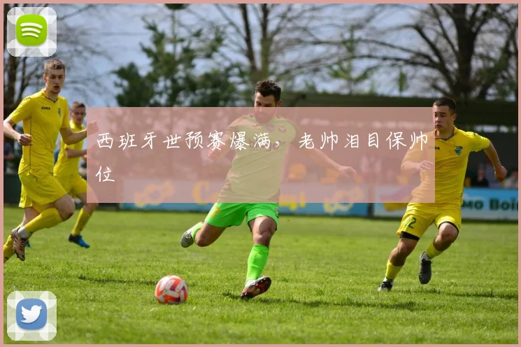 西班牙世预赛爆满，老帅泪目保帅位