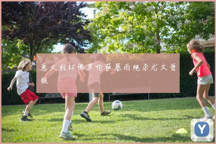 意大利杯佛罗伦萨暴雨绝杀尤文晋级