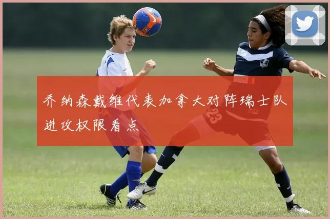 乔纳森戴维代表加拿大对阵瑞士队进攻权限看点