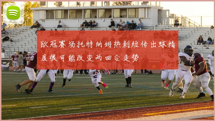 欧冠赛场托特纳姆热刺短传出球精度很可能改变两回合走势