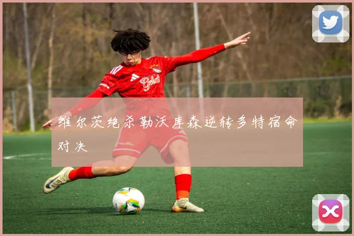 维尔茨绝杀勒沃库森逆转多特宿命对决