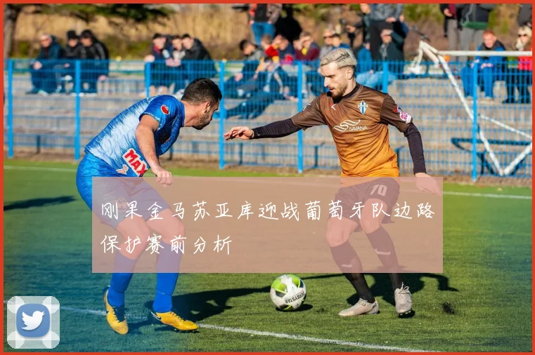 刚果金马苏亚库迎战葡萄牙队边路保护赛前分析