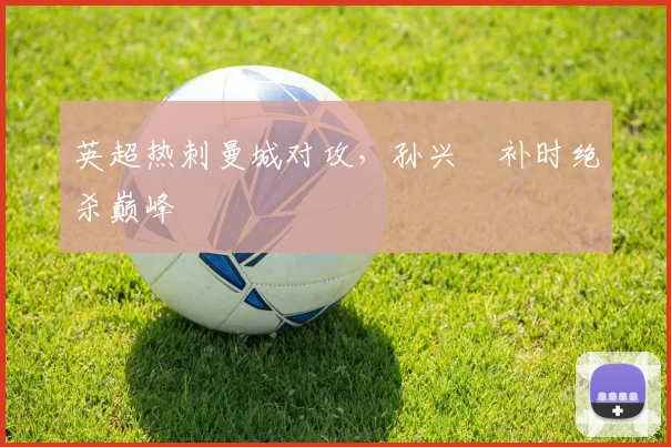 英超热刺曼城对攻，孙兴慜补时绝杀巅峰