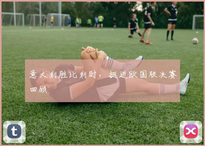 意大利胜比利时，挺进欧国联决赛回顾