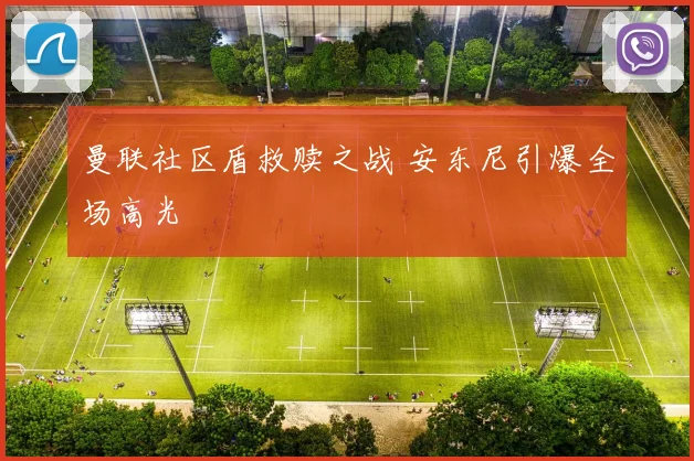 曼联社区盾救赎之战 安东尼引爆全场高光