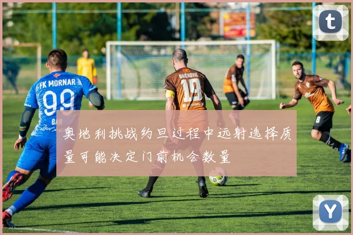 奥地利挑战约旦过程中远射选择质量可能决定门前机会数量