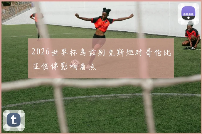 2026世界杯乌兹别克斯坦对哥伦比亚伤停影响看点