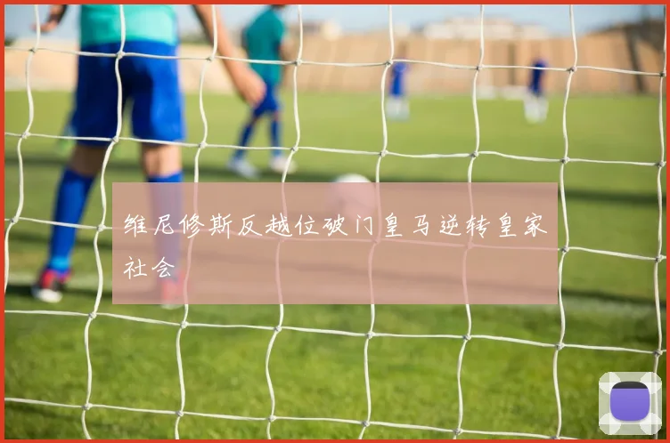 维尼修斯反越位破门皇马逆转皇家社会
