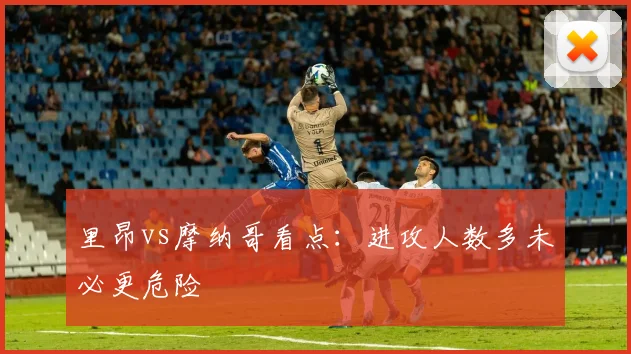里昂vs摩纳哥看点：进攻人数多未必更危险