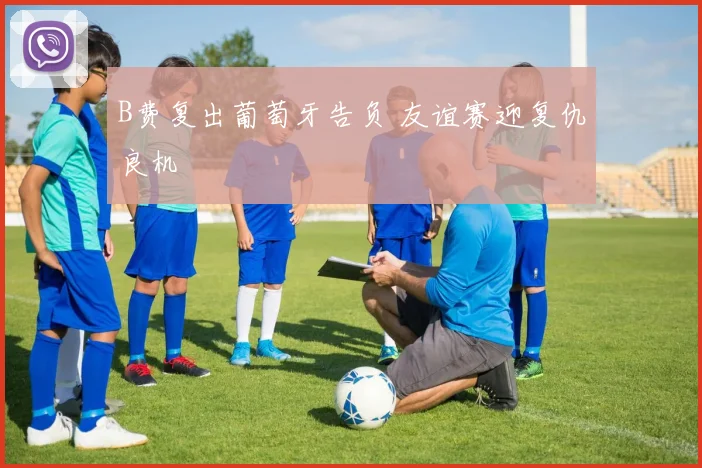 B费复出葡萄牙告负 友谊赛迎复仇良机