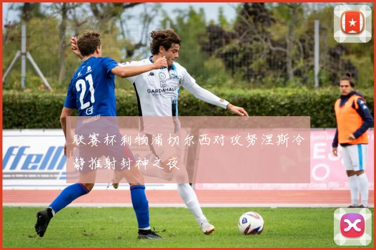 联赛杯利物浦切尔西对攻努涅斯冷静推射封神之夜