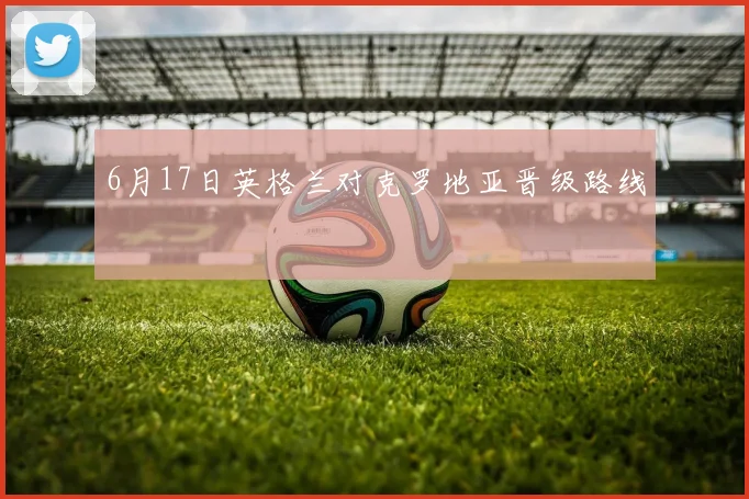 6月17日英格兰对克罗地亚晋级路线