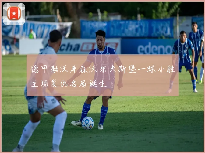 德甲勒沃库森沃尔夫斯堡一球小胜主场复仇名局诞生