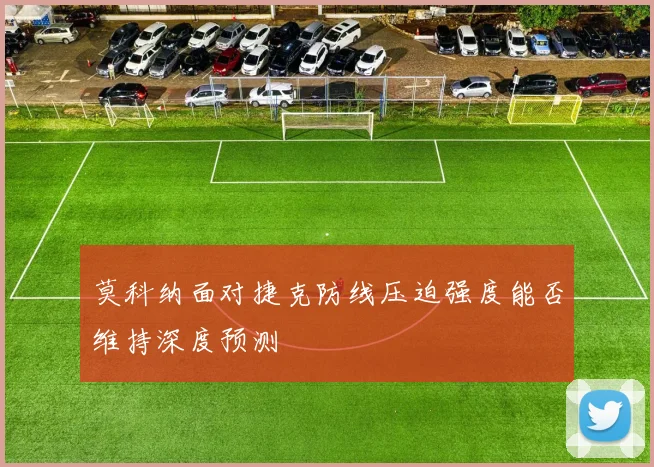 莫科纳面对捷克防线压迫强度能否维持深度预测