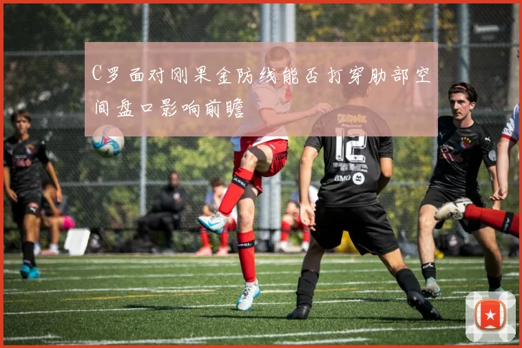 C罗面对刚果金防线能否打穿肋部空间盘口影响前瞻